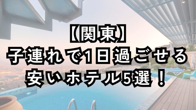 子連れで1日過ごせる関東の安いホテル