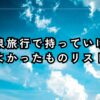 温泉旅行で持っていけばよかったものリスト