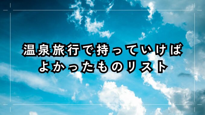 温泉旅行で持っていけばよかったものリスト