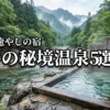 福井の秘境温泉おすすめ5選！絶景と癒やしの宿で過ごす最高の休日プラン