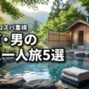【男の温泉一人旅】関東でリフレッシュ！サウナやコスパ重視の宿5選を公開