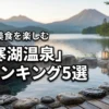 阿寒湖温泉で人気の宿ランキング5選！絶景と美食を楽しめる失敗しない宿選び